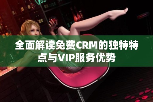 全面解读免费CRM的独特特点与VIP服务优势