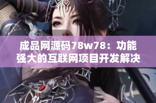 成品网源码78w78：功能强大的互联网项目开发解决方案