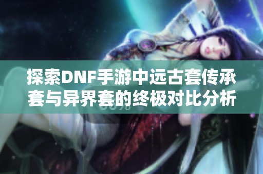 探索DNF手游中远古套传承套与异界套的终极对比分析