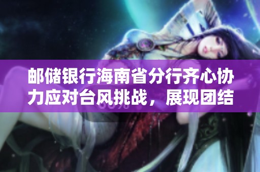 邮储银行海南省分行齐心协力应对台风挑战，展现团结力量