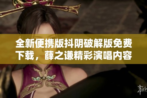 全新便携版抖阴破解版免费下载，薛之谦精彩演唱内容揭秘