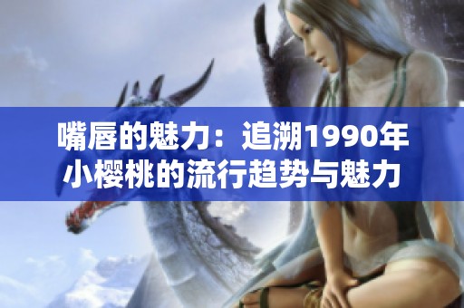 嘴唇的魅力：追溯1990年小樱桃的流行趋势与魅力