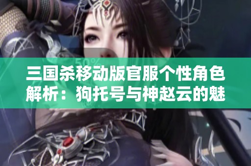 三国杀移动版官服个性角色解析：狗托号与神赵云的魅力之旅