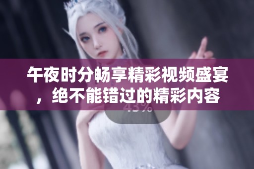午夜时分畅享精彩视频盛宴，绝不能错过的精彩内容