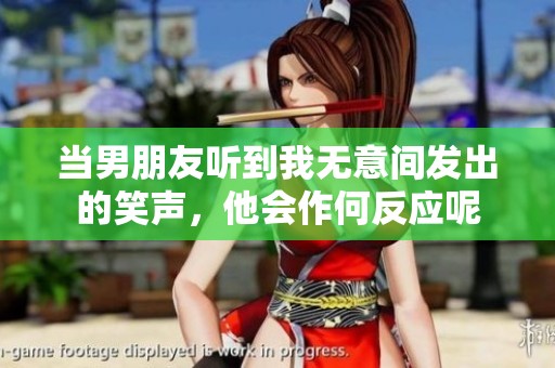 当男朋友听到我无意间发出的笑声，他会作何反应呢