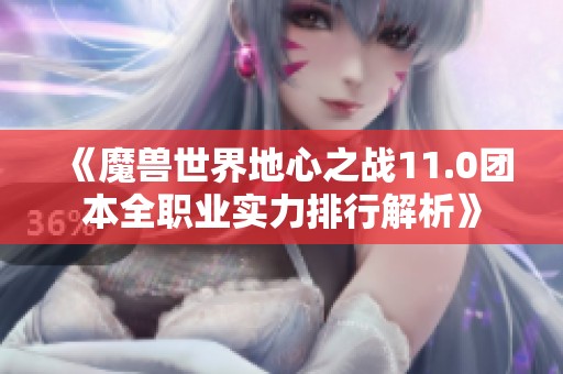 《魔兽世界地心之战11.0团本全职业实力排行解析》