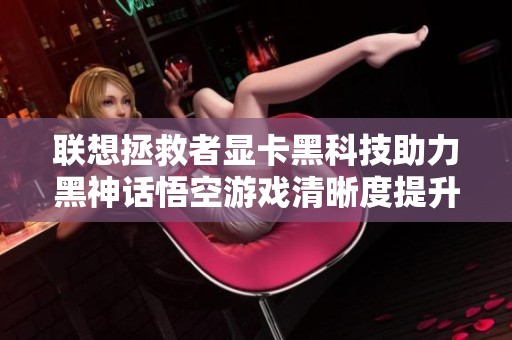 联想拯救者显卡黑科技助力黑神话悟空游戏清晰度提升