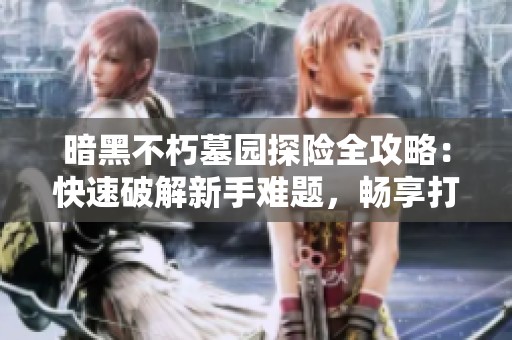 暗黑不朽墓园探险全攻略：快速破解新手难题，畅享打怪乐趣