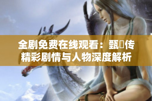 全剧免费在线观看：甄嬛传精彩剧情与人物深度解析