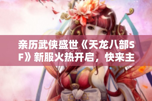 亲历武侠盛世《天龙八部SF》新服火热开启，快来主宰江湖！