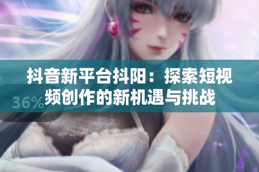抖音新平台抖阳：探索短视频创作的新机遇与挑战