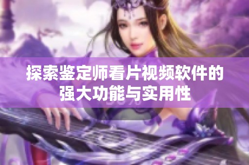 探索鉴定师看片视频软件的强大功能与实用性