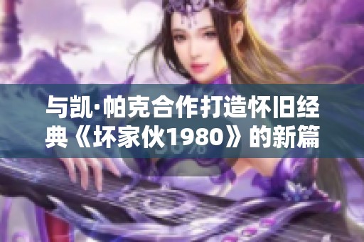 与凯·帕克合作打造怀旧经典《坏家伙1980》的新篇章