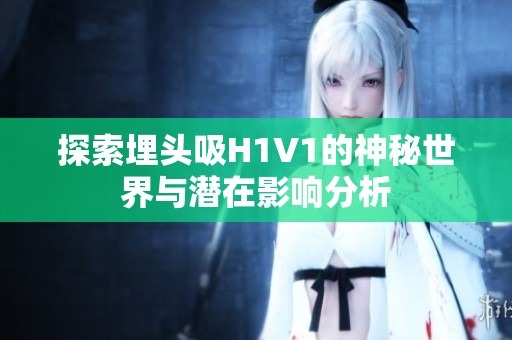 探索埋头吸H1V1的神秘世界与潜在影响分析