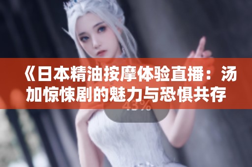 《日本精油按摩体验直播：汤加惊悚剧的魅力与恐惧共存》