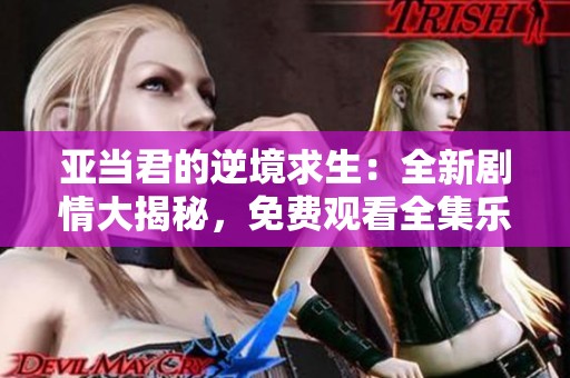 亚当君的逆境求生：全新剧情大揭秘，免费观看全集乐趣无限