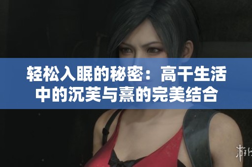 轻松入眠的秘密：高干生活中的沉芙与熹的完美结合