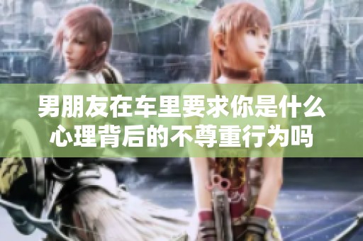 男朋友在车里要求你是什么心理背后的不尊重行为吗
