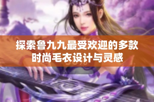 探索鲁九九最受欢迎的多款时尚毛衣设计与灵感