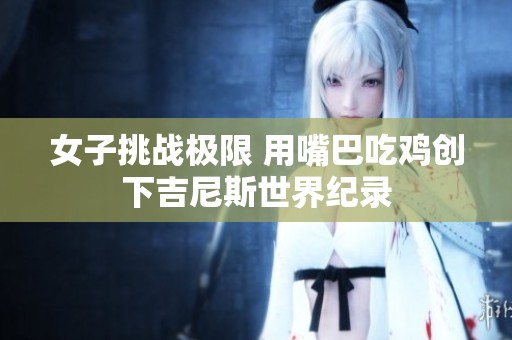 女子挑战极限 用嘴巴吃鸡创下吉尼斯世界纪录