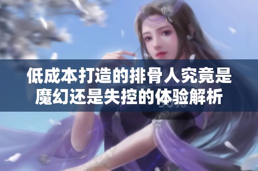 低成本打造的排骨人究竟是魔幻还是失控的体验解析