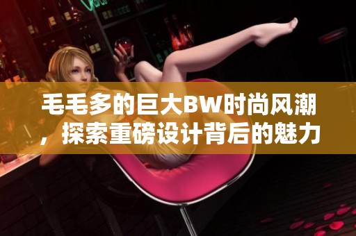 毛毛多的巨大BW时尚风潮，探索重磅设计背后的魅力与创意