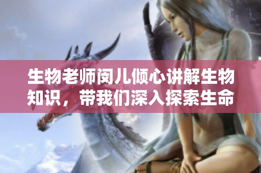 生物老师闵儿倾心讲解生物知识，带我们深入探索生命奥秘