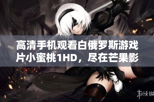 高清手机观看白俄罗斯游戏片小蜜桃1HD，尽在芒果影院
