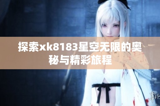 探索xk8183星空无限的奥秘与精彩旅程