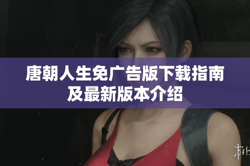 唐朝人生免广告版下载指南及最新版本介绍