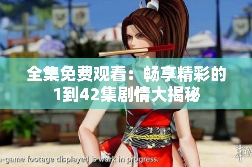 全集免费观看：畅享精彩的1到42集剧情大揭秘
