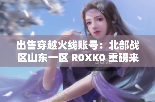 出售穿越火线账号：北部战区山东一区 R0XK0 重磅来袭