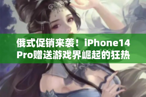 俄式促销来袭！iPhone14Pro赠送游戏界崛起的狂热盛宴