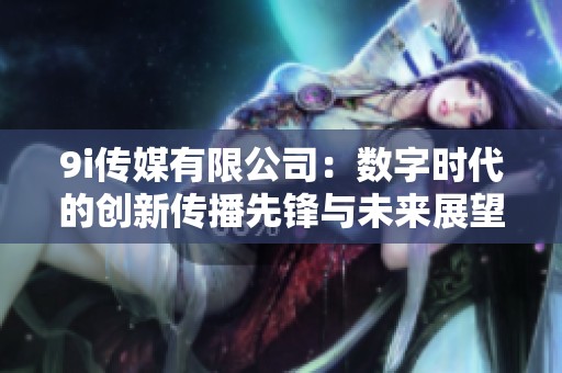 9i传媒有限公司：数字时代的创新传播先锋与未来展望