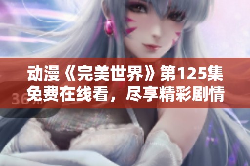 动漫《完美世界》第125集免费在线看，尽享精彩剧情与角色发展