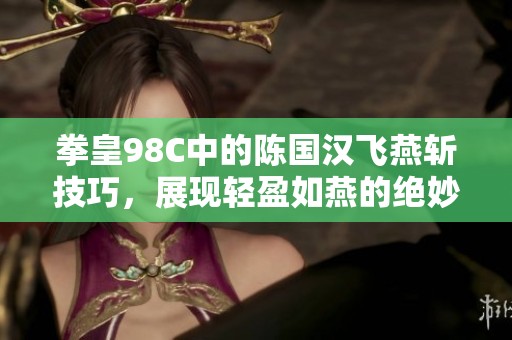拳皇98C中的陈国汉飞燕斩技巧，展现轻盈如燕的绝妙战斗风采