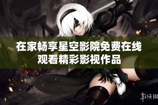 在家畅享星空影院免费在线观看精彩影视作品