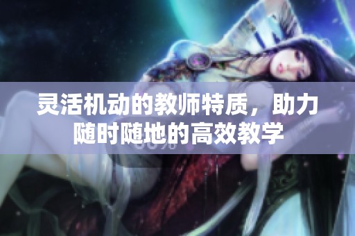 灵活机动的教师特质，助力随时随地的高效教学