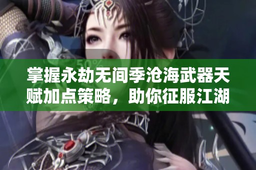 掌握永劫无间季沧海武器天赋加点策略，助你征服江湖