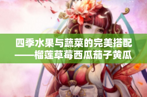 四季水果与蔬菜的完美搭配——榴莲草莓西瓜茄子黄瓜的美味探秘