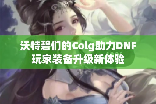 沃特碧们的Colg助力DNF玩家装备升级新体验