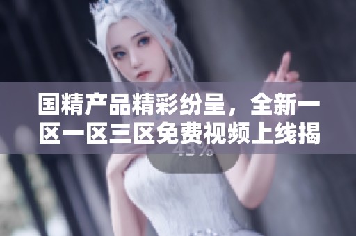 国精产品精彩纷呈，全新一区一区三区免费视频上线揭秘