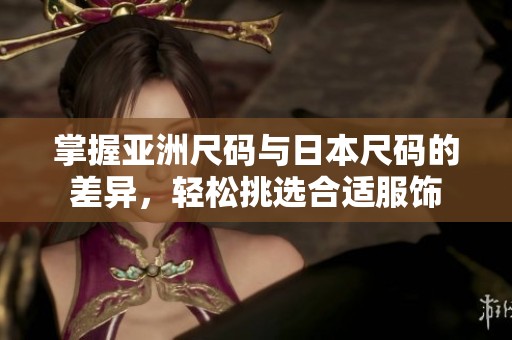掌握亚洲尺码与日本尺码的差异，轻松挑选合适服饰