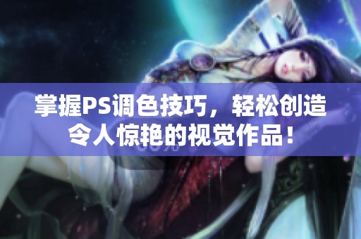 掌握PS调色技巧，轻松创造令人惊艳的视觉作品！