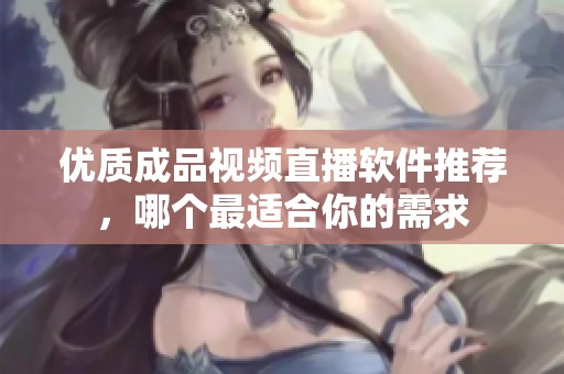 优质成品视频直播软件推荐，哪个最适合你的需求
