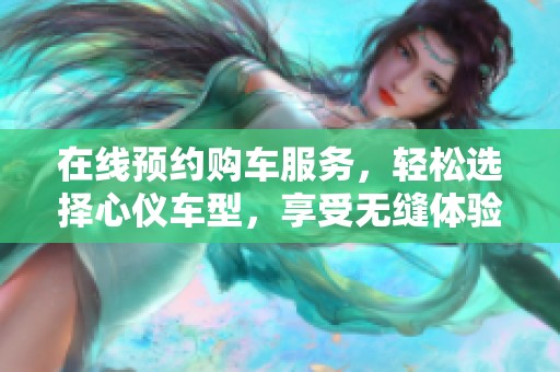在线预约购车服务，轻松选择心仪车型，享受无缝体验