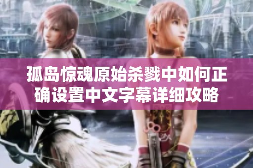 孤岛惊魂原始杀戮中如何正确设置中文字幕详细攻略