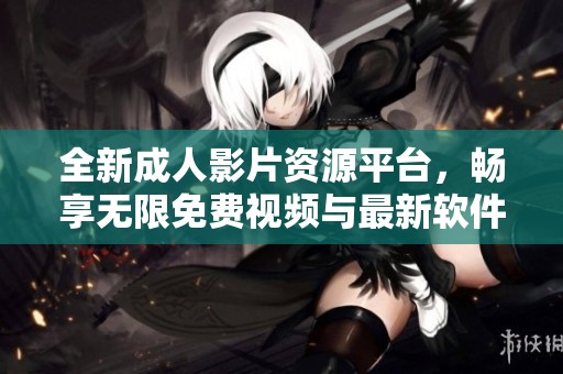 全新成人影片资源平台，畅享无限免费视频与最新软件体验