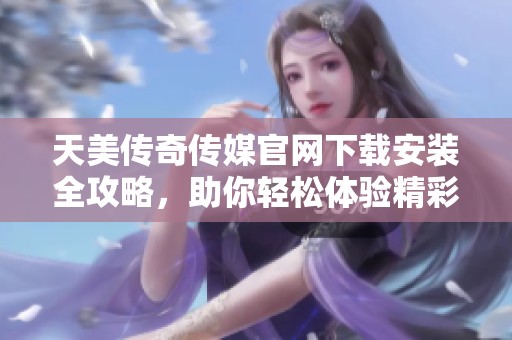 天美传奇传媒官网下载安装全攻略，助你轻松体验精彩内容