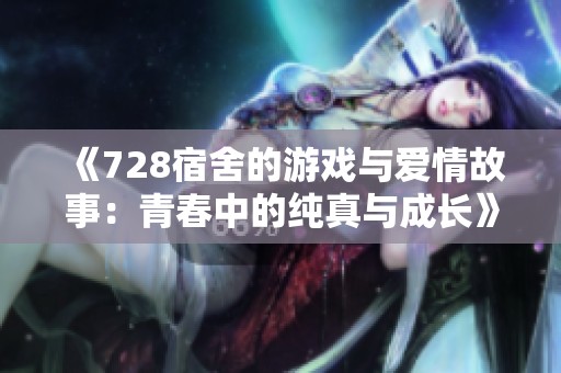 《728宿舍的游戏与爱情故事：青春中的纯真与成长》